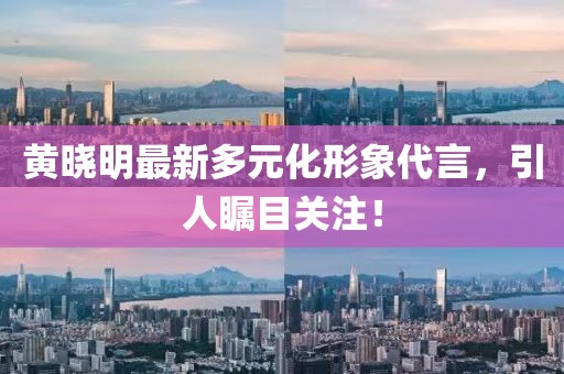 黄晓明最新多元化形象代言，引人瞩目关注！