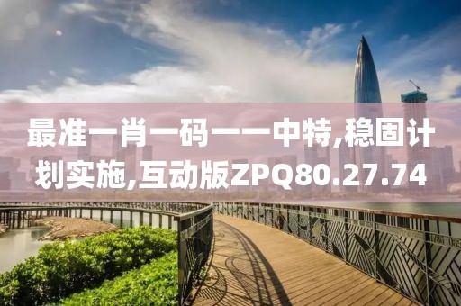 最准一肖一码一一中特,稳固计划实施,互动版ZPQ80.27.74