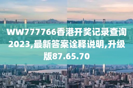 WW777766香港开奖记录查询2023,最新答案诠释说明,升级版87.65.70