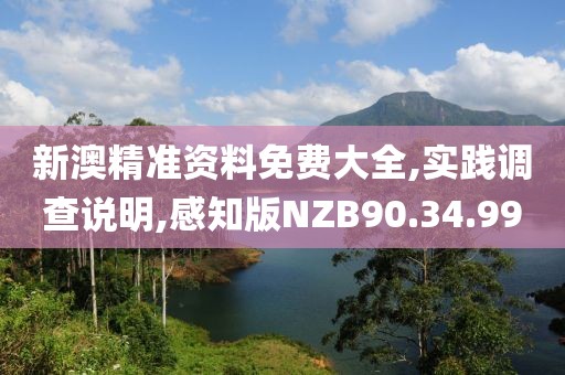 新澳精准资料免费大全,实践调查说明,感知版NZB90.34.99