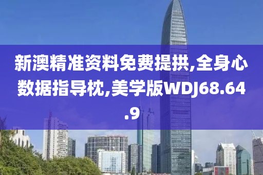 新澳精准资料免费提拱,全身心数据指导枕,美学版WDJ68.64.9