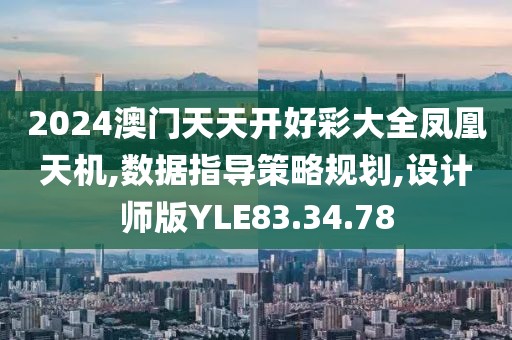 2024澳门天天开好彩大全凤凰天机,数据指导策略规划,设计师版YLE83.34.78
