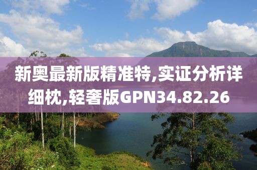 新奥最新版精准特,实证分析详细枕,轻奢版GPN34.82.26