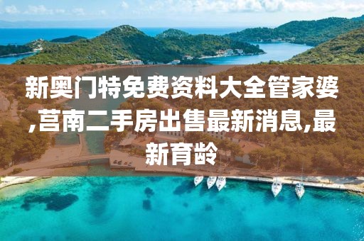 新奥门特免费资料大全管家婆,莒南二手房出售最新消息,最新育龄