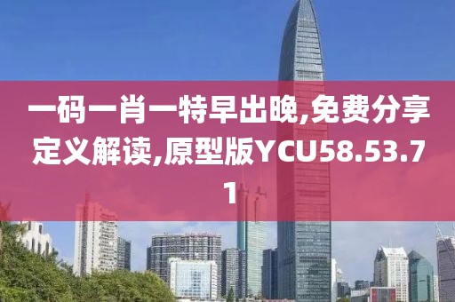 一码一肖一特早出晚,免费分享定义解读,原型版YCU58.53.71