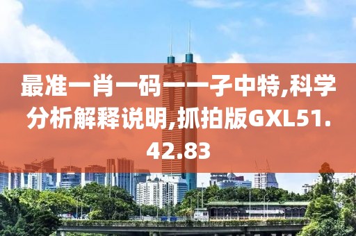 最准一肖一码一一孑中特,科学分析解释说明,抓拍版GXL51.42.83