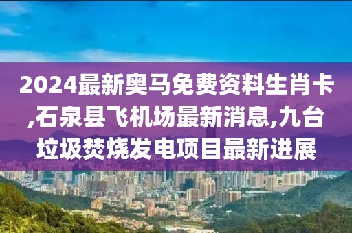 2024最新奥马免费资料生肖卡,石泉县飞机场最新消息,九台垃圾焚烧发电项目最新进展