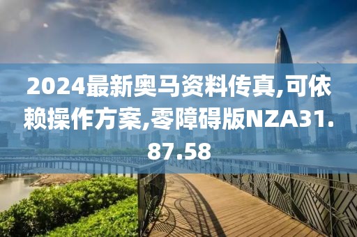 2024最新奥马资料传真,可依赖操作方案,零障碍版NZA31.87.58
