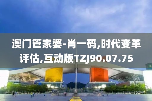 澳门管家婆-肖一码,时代变革评估,互动版TZJ90.07.75