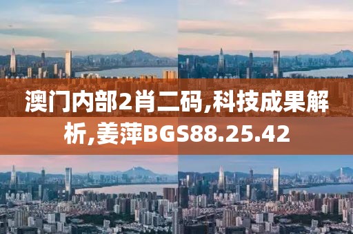 澳门内部2肖二码,科技成果解析,姜萍BGS88.25.42
