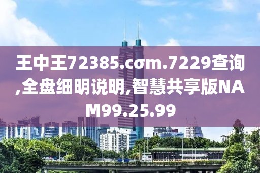王中王72385.cσm.7229查询,全盘细明说明,智慧共享版NAM99.25.99