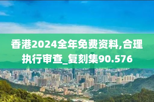 香港2024全年免费资料,合理执行审查_复刻集90.576