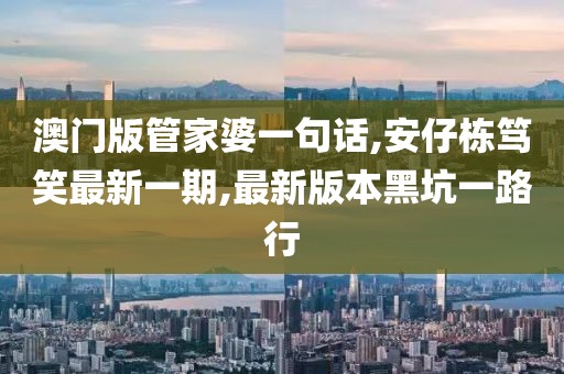 澳门版管家婆一句话,安仔栋笃笑最新一期,最新版本黑坑一路行