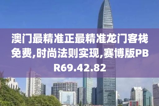 澳门最精准正最精准龙门客栈免费,时尚法则实现,赛博版PBR69.42.82