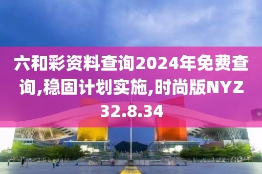 六和彩资料查询2024年免费查询,稳固计划实施,时尚版NYZ32.8.34