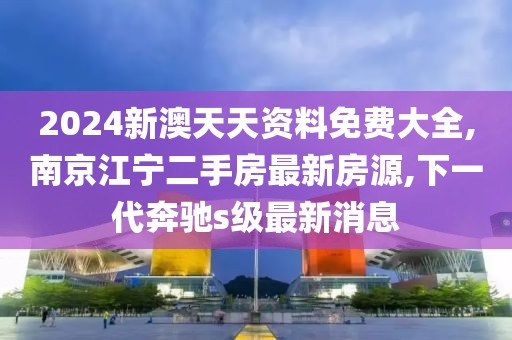 2024新澳天天资料免费大全,南京江宁二手房最新房源,下一代奔驰s级最新消息
