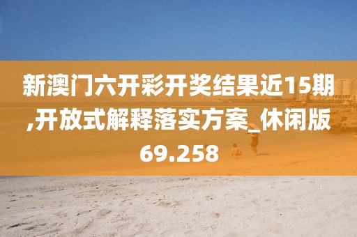 新澳门六开彩开奖结果近15期,开放式解释落实方案_休闲版69.258