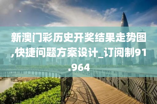 新澳门彩历史开奖结果走势图,快捷问题方案设计_订阅制91.964