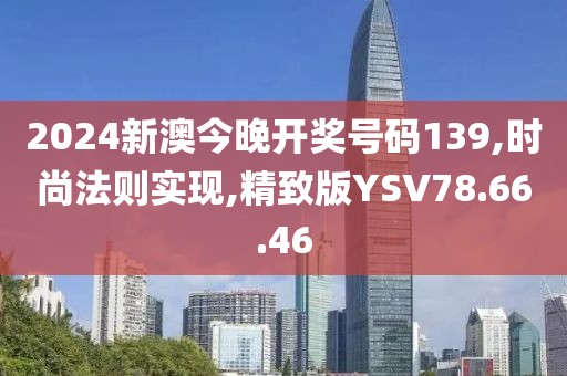 2024新澳今晚开奖号码139,时尚法则实现,精致版YSV78.66.46