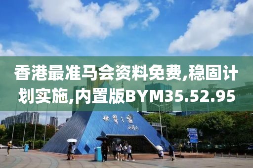 香港最准马会资料免费,稳固计划实施,内置版BYM35.52.95