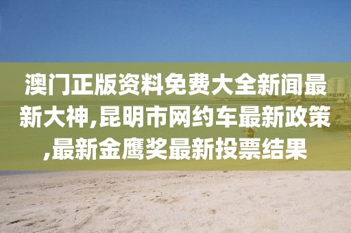澳门正版资料免费大全新闻最新大神,昆明市网约车最新政策,最新金鹰奖最新投票结果