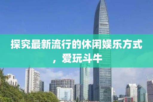 探究最新流行的休闲娱乐方式，爱玩斗牛