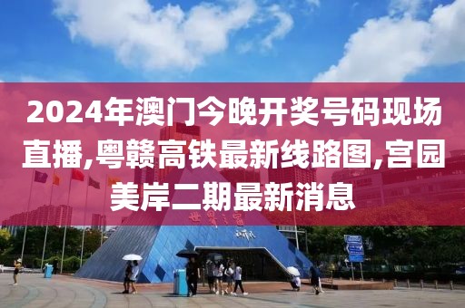 2024年澳门今晚开奖号码现场直播,粤赣高铁最新线路图,宫园美岸二期最新消息