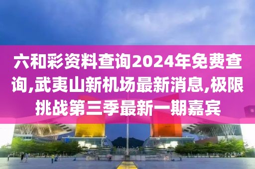 六和彩资料查询2024年免费查询,武夷山新机场最新消息,极限挑战第三季最新一期嘉宾