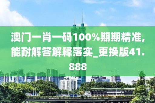 澳门一肖一码100%期期精准,能耐解答解释落实_更换版41.888