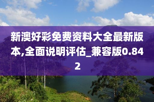 新澳好彩免费资料大全最新版本,全面说明评估_兼容版0.842