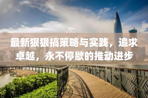 最新狠狠搞策略与实践，追求卓越，永不停歇的推动进步