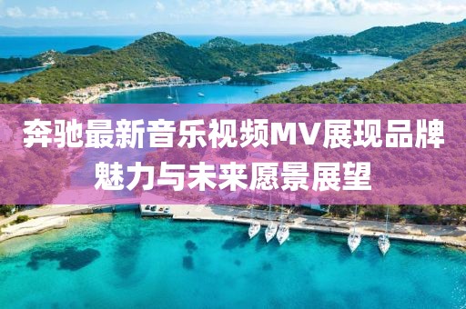奔驰最新音乐视频MV展现品牌魅力与未来愿景展望