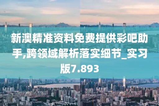 新澳精准资料免费提供彩吧助手,跨领域解析落实细节_实习版7.893