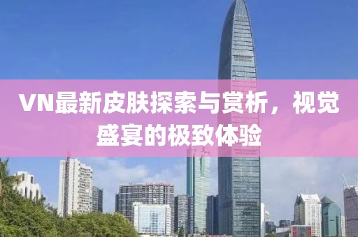 VN最新皮肤探索与赏析，视觉盛宴的极致体验