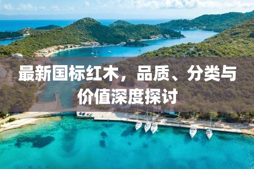 最新国标红木，品质、分类与价值深度探讨