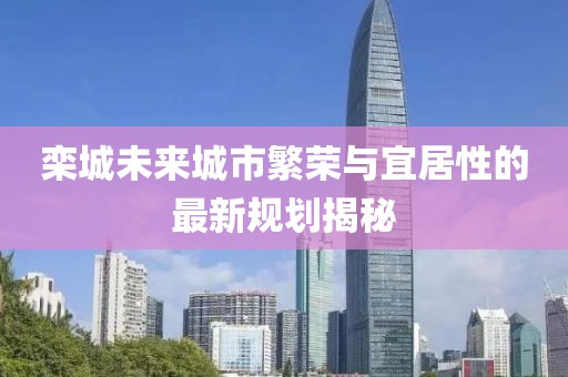 栾城未来城市繁荣与宜居性的最新规划揭秘