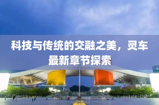 科技与传统的交融之美，灵车最新章节探索