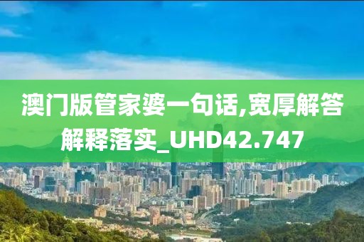 澳门版管家婆一句话,宽厚解答解释落实_UHD42.747