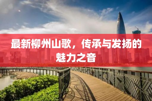 最新柳州山歌，传承与发扬的魅力之音