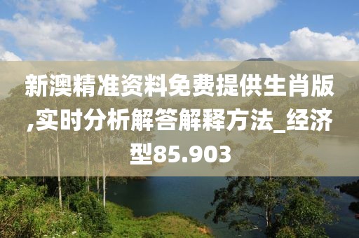 新澳精准资料免费提供生肖版,实时分析解答解释方法_经济型85.903