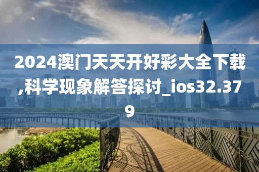 2024澳门天天开好彩大全下载,科学现象解答探讨_ios32.379