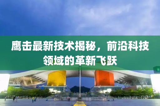 鹰击最新技术揭秘，前沿科技领域的革新飞跃