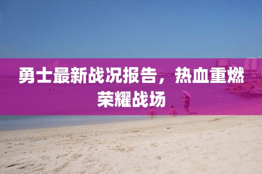 勇士最新战况报告，热血重燃荣耀战场