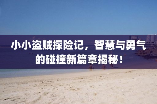 小小盗贼探险记，智慧与勇气的碰撞新篇章揭秘！