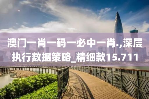 澳门一肖一码一必中一肖.,深层执行数据策略_精细款15.711