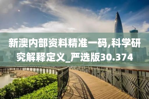 新澳内部资料精准一码,科学研究解释定义_严选版30.374