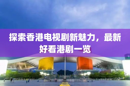 探索香港电视剧新魅力，最新好看港剧一览