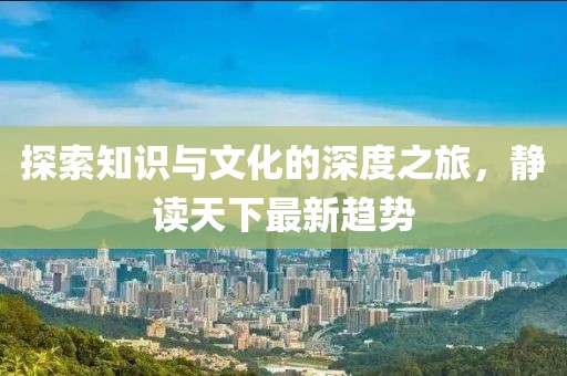 探索知识与文化的深度之旅，静读天下最新趋势