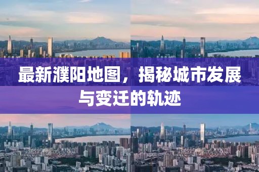 最新濮阳地图，揭秘城市发展与变迁的轨迹
