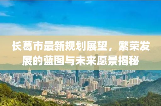 长葛市最新规划展望，繁荣发展的蓝图与未来愿景揭秘